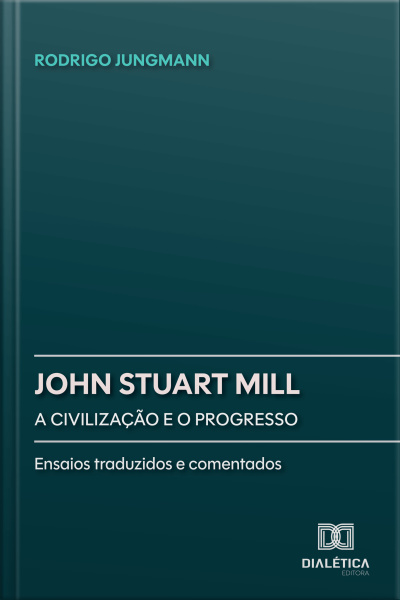 John Stuart Mill: A Civilização E O Progresso: Ensaios Traduzidos E Comentados