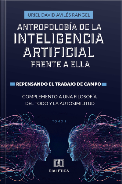 Antropología De La Inteligencia Artificial Frente A Ella: Repensando El Trabajo De Campo. Complemento A Una Filosofía Del Todo Y La Autosimilitud - Volume 1