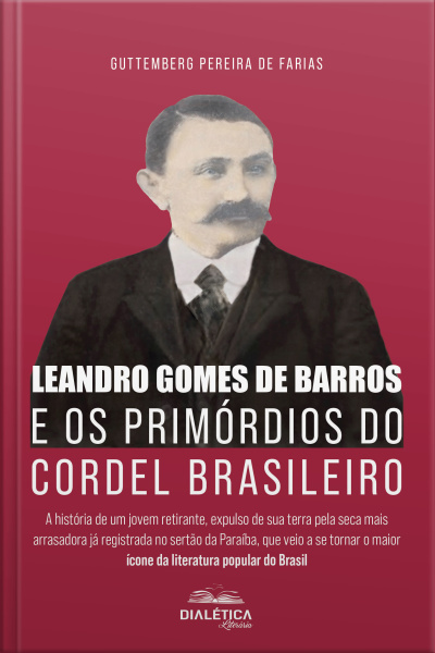 Leandro Gomes De Barros E Os Primórdios Do Cordel Brasileiro: A História De Um Jovem Retirante, Expulso De Sua Terra Pela Seca Mais Arrasadora Já Registrada No Sertão Da Paraíba, Que Veio A Se Tornar O Maior Ícone Da Literatura Popular Do Brasil