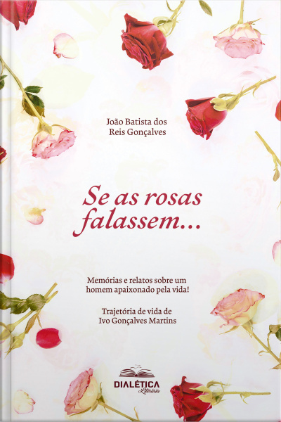 Se As Rosas Falassem...: Memórias E Relatos Sobre Um Homem Apaixonado Pela Vida! Trajetória De Vida De Ivo Gonçalves Martins