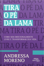 Tira O Pé Da Lama: Como Ser Emocionalmente Livre E Transformar Sua Vida