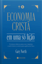 Economia Cristã Em Uma Só Lição: Princípios Bíblicos Para Viver, Trabalhar E Administrar Os Bens Para A Glória De Deus