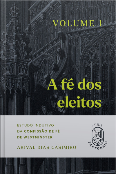 A Fé Dos Eleitos - Volume I: Estudo Indutivo Da Confissão De Fé De Westminster