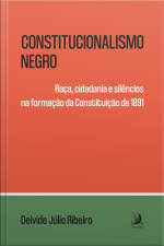 Constitucionalismo Negro: Raça, Cidadania E Silêncios Na Formação Da Constituição De 1891
