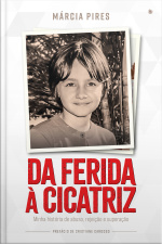 Da Ferida À Cicatriz: Minha História De Abuso, Rejeição E Superação