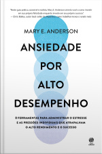 Ansiedade Por Alto Desempenho: 8 Ferramentas Para Administrar O Estresse E As Pressões Individuais Que Atrapalham O Alto Rendimento E O Sucesso