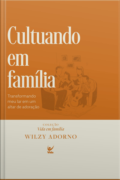 Cultuando Em Família: Transformando O Meu Lar Em Um Altar De Adoração