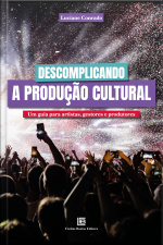 Descomplicando A Produção Cultural: Um Guia Para Artistas, Gestores E Produtores