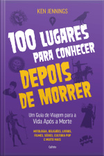 100 Lugares Para Conhecer Depois De Morrer: Um Guia De Viagem Para A Vida Após A Morte