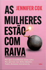 As Mulheres Estão Com Raiva: Por Que Escondemos Nossa Raiva, Por Que Isso Nos Deixa Doentes, Como Devemos Extravasá-la