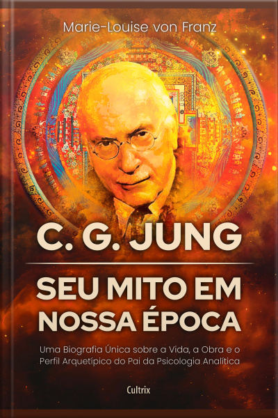 C. G. Jung: Seu Mito Em Nossa Época: Uma Biografia Única Sobre A Vida, A Obra E O Perfil Arquetípico Do Pai Da Psicologia Analítica