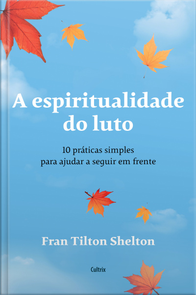 A Espiritualidade Do Luto: 10 Práticas Simples Para Ajudar A Seguir Em Frente E Dar Um Novo Significado Às Perdas De Entes Queridos