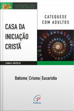 Casa Da Iniciação Cristã: Catequese Com Adultos: Batismo – Crisma - Eucaristia