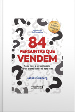 84 Perguntas Que Vendem: Como Fazer A Pergunta Certa, Para O Cliente Certo Na Hora Certa