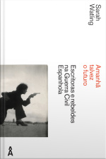Amanhã Talvez O Futuro: Escritoras E Rebeldes Na Guerra Civil Espanhola