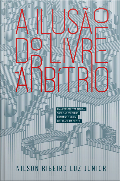 A Ilusão Do Livre-arbítrio: Uma Perspectiva Bíblica Sobre As Escolhas Humanas E Nossa Liberdade Em Cristo