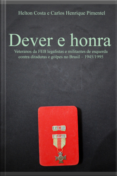 Dever E Honra: Veteranos Da Feb Legalistas E Militantes De Esquerda Contra Ditaduras E Golpes No Brasil – 1945-1995