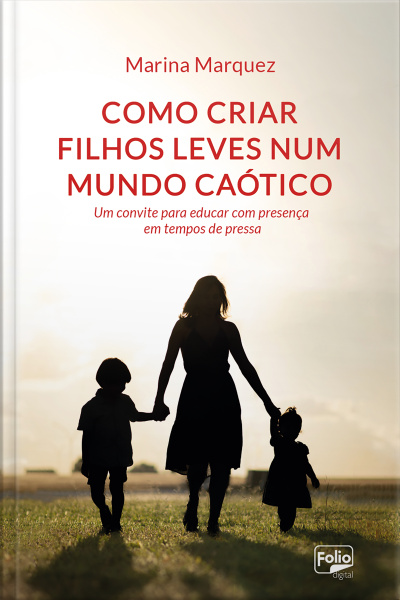 Como Criar Filhos Leves Num Mundo Caótico: Um Convite Para Educar Com Presença Em Tempos De Pressa