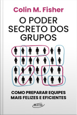 O Poder Secreto Dos Grupos: Como Preparar Equipes Mais Felizes E Eficientes