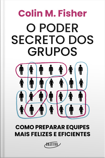 O Poder Secreto Dos Grupos: Como Preparar Equipes Mais Felizes E Eficientes