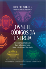 Os Sete Códigos Da Energia: Um Sistema Completo Para Curar A Mente E O Corpo, Mudar A Realidade E Viver Melhor