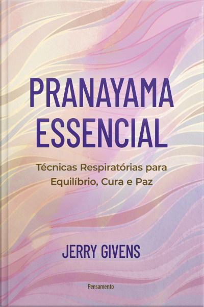Pranayama Essencial: Técnicas Respiratórias Para Equilíbrio, Cura E Paz