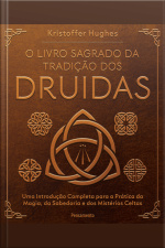 O Livro Sagrado Da Tradição Dos Druidas: Uma Introdução Completa Para A Prática Da Magia, Da Sabedoria E Dos Mistérios Celtas