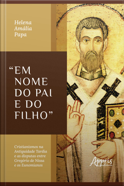em Nome Do Pai E Do Filho: Cristianismos Na Antiguidade Tardia E As Disputas Entre Gregório De Nissa E Os Eunomianos