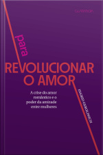 Para Revolucionar O Amor: A Crise Do Amor Romântico E Poder Da Amizade Entre As Mulheres