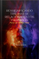Ressignificando Traumas De Relacionamentos Passados - Para Ser Livre E Feliz
