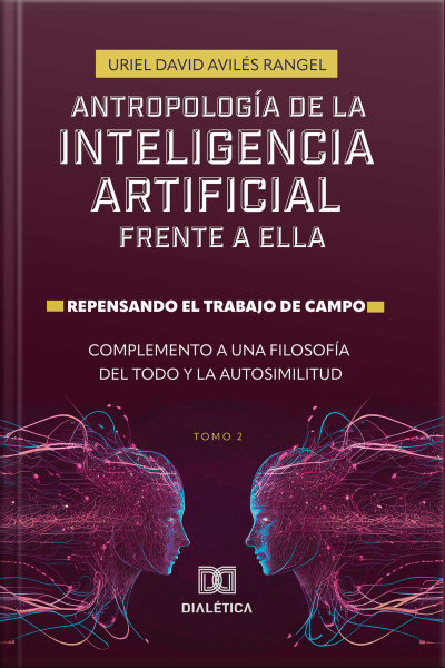 Antropología De La Inteligencia Artificial Frente A Ella: Repensando El Trabajo De Campo. Complemento A Una Filosofía Del Todo Y La Autosimilitud - Volume 2
