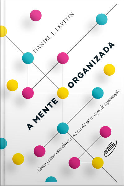 A Mente Organizada: Como Pensar Com Clareza Na Era Da Sobrecarga De Informação