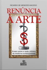 Renúncia A Arte: Ensaio Sobre A Razão Utilitária Da Medicina Contemporânea