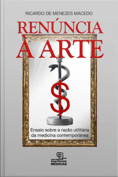 Renúncia A Arte: Ensaio Sobre A Razão Utilitária Da Medicina Contemporânea