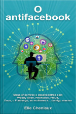 O Antifacebook: Meus Encontros E Desencontros Com Woody Allen, Hitchcock, Freud, Deus, O Flamengo, As Mulheres E... Comigo Mesmo