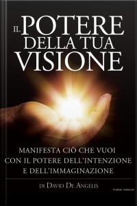 Il Potere Della Tua Visione - Manifesta Ciò Che Vuoi Con Il Potere Dellintenzione E Dellimmaginazione