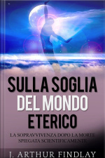 Sulla Soglia Del Mondo Eterico: La Sopravvivenza Dopo La Morte Spiegata Scientificamente