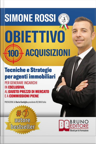 Obiettivo 100 Acquisizioni: Tecniche E Strategie Per Agenti Immobiliari Per Generare Incarichi In Esclusiva, Al Giusto Prezzo Di Mercato E A Commissioni Piene