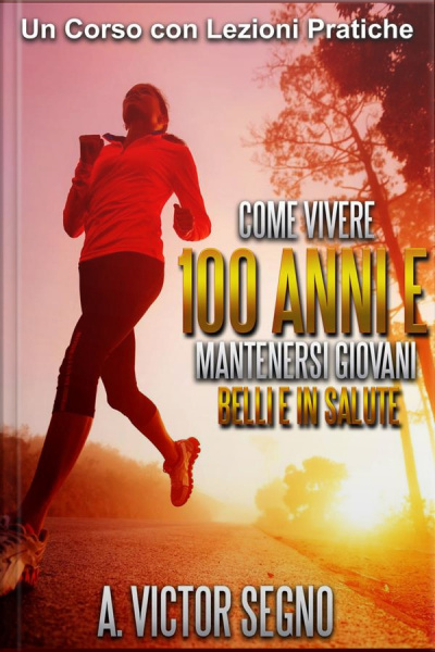 Come Vivere 100 Anni E Mantenersi Giovani Belli E In Salute (tradotto): Un Corso Con Lezioni Pratiche