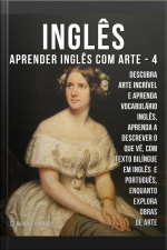 4 - Inglês - Aprender Inglês Com Arte: Aprenda A Descrever O Que Vê, Com Textos Bilingues Inglés E Português, Enquanto Explora Belas Obras De Arte
