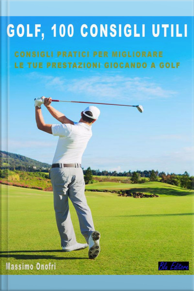 Golf - 100 Consigli Utili: Consigli Pratici Per Migliorare Le Tue Prestazioni Giocando A Golf