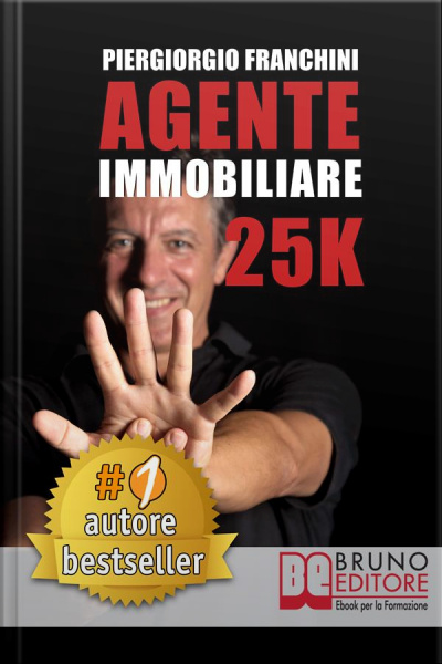 Agente Immobiliare 25k. Segreti E Tecniche Per Diventare Un Venditore Di Successo E Generare 25.000 € Al Mese Acquisendo E Vendendo Case