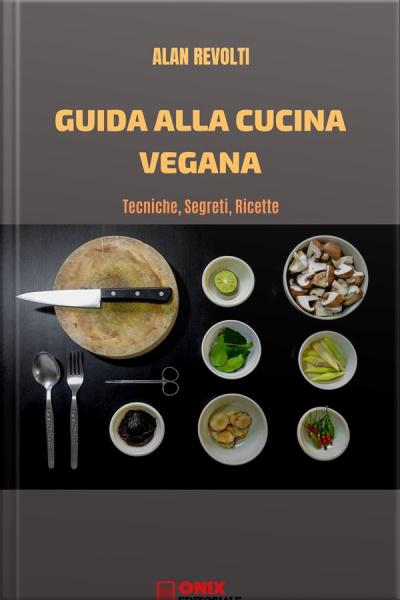 Guida Alla Cucina Vegana: Tecniche, Segreti, Ricette