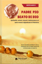 Padre Pio - Beato Di Dio - Spiritualità, Carismi, Miracoli E Testimonianze Sul Santo Monaco Stigmatizzato Di Pietrelcina: Nuova Dizione Aggiornata Con La Preghiera Per Ottenere Grazie Per Intercessione Di Padre Pio