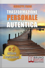 Trasformazione Personale Autentica: Come Attivare Un Processo Di Trasformazione Personale E Raggiungere I Propri Obiettivi