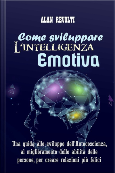 Come Sviluppare Lintelligenza Emotiva: Una Guida Allo Sviluppo Dell’autocoscienza, Al Miglioramento Delle Abilità Delle Persone, Per Creare Relazioni Più Felici
