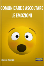 Comunicare E Ascoltare Le Emozioni: Impara Ad Utilizzare Al Meglio Le Tue Emozioni