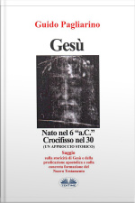Gesù, Nato Nel 6 “a.c.” Crocifisso Nel 30: Un Approccio Storico - Saggio