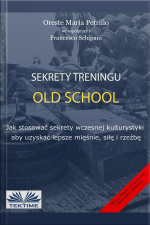 Sekrety Treningu Old School: Jak Stosować Sekrety Wczesnej Kulturystyki Aby Uzyskać Lepsze Mięśnie, Siłę I Rzeźbę.