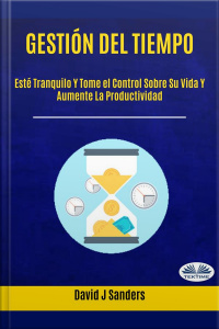 Gestión Del Tiempo: Esté Tranquilo Y Tome El Control Sobre Su Vida Y Aumente La Productividad